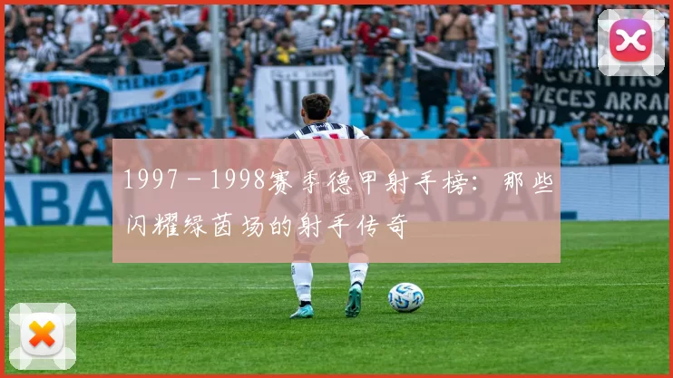 1997 - 1998赛季德甲射手榜：那些闪耀绿茵场的射手传奇