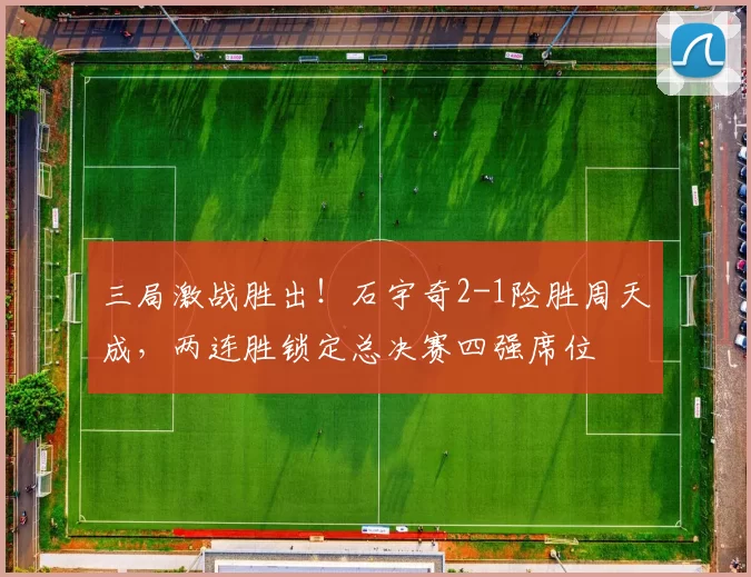 三局激战胜出!石宇奇2-1险胜周天成,两连胜锁定总决赛四强席位