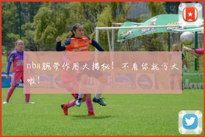nba腕带作用大揭秘！不看你就亏大啦！
