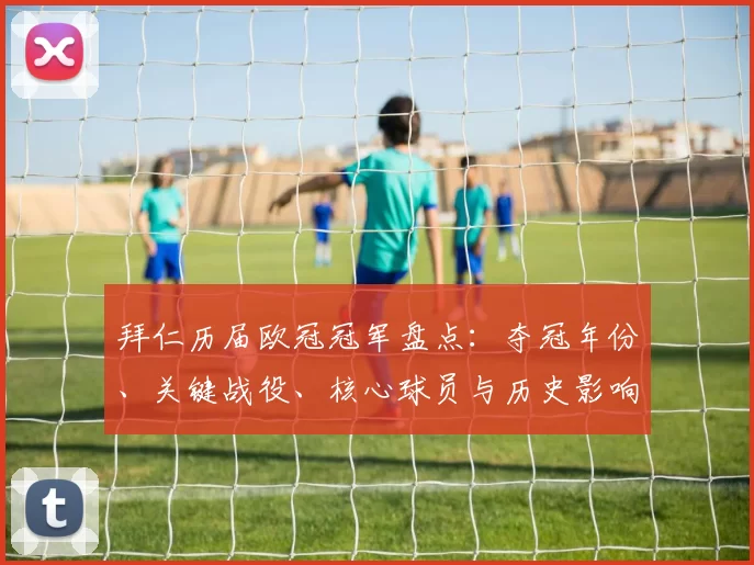拜仁历届欧冠冠军盘点：夺冠年份、关键战役、核心球员与历史影响