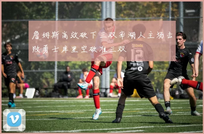 詹姆斯高效砍下三双率湖人主场击败勇士库里空砍准三双