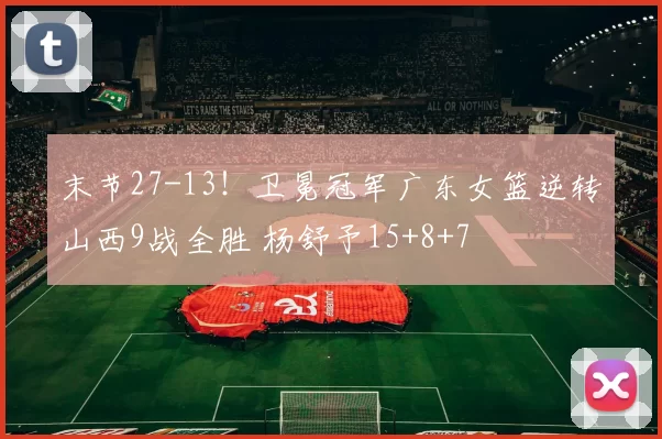 末节27-13！卫冕冠军广东女篮逆转山西9战全胜 杨舒予15+8+7