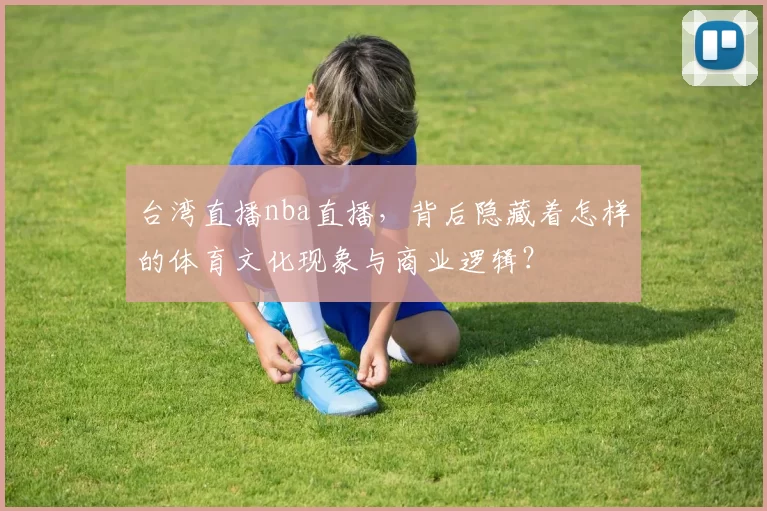 台湾直播nba直播，背后隐藏着怎样的体育文化现象与商业逻辑？