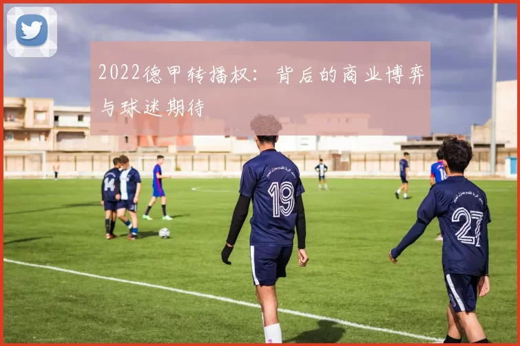 2022德甲转播权:背后的商业博弈与球迷期待