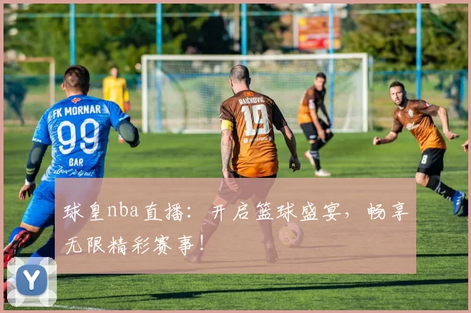 球皇nba直播：开启篮球盛宴，畅享无限精彩赛事！