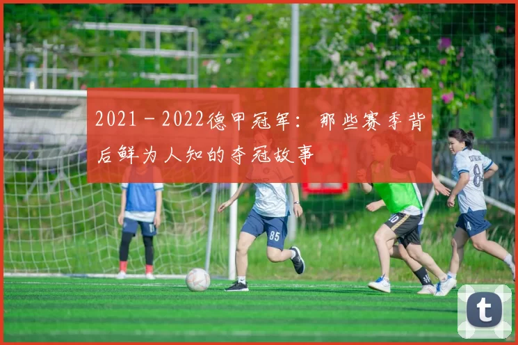 2021 - 2022德甲冠军：那些赛季背后鲜为人知的夺冠故事