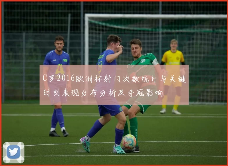 C罗2016欧洲杯射门次数统计与关键时刻表现分布分析及夺冠影响