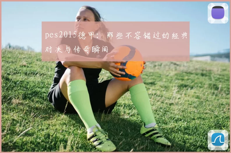 pes2015德甲：那些不容错过的经典对决与传奇瞬间