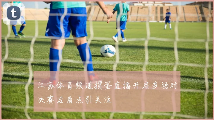 江苏体育频道掼蛋直播开启多场对决赛后看点引关注