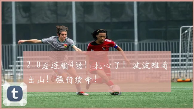 2_0后连输4场！扎心了！波波维奇出山！强行续命！