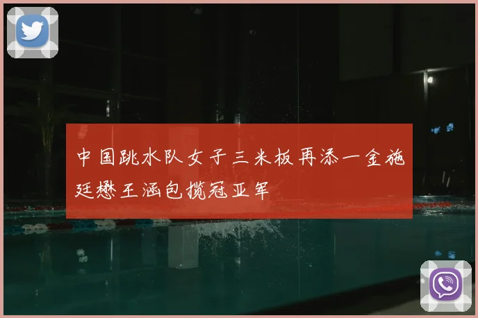 中国跳水队女子三米板再添一金施廷懋王涵包揽冠亚军