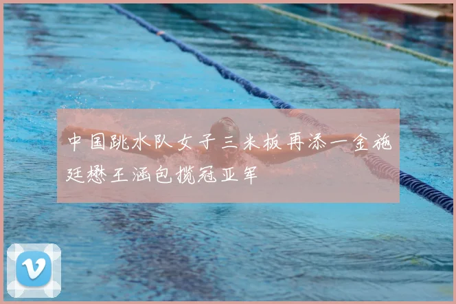 中国跳水队女子三米板再添一金施廷懋王涵包揽冠亚军