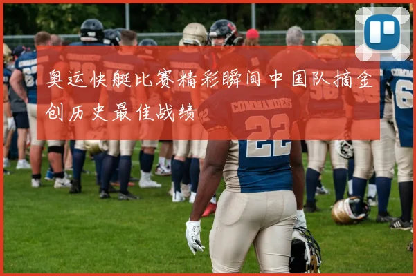 奥运快艇比赛精彩瞬间中国队摘金创历史最佳战绩