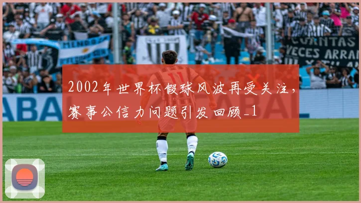 2002年世界杯假球风波再受关注,赛事公信力问题引发回顾_1