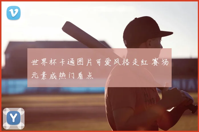 世界杯卡通图片可爱风格走红 赛场元素成热门看点