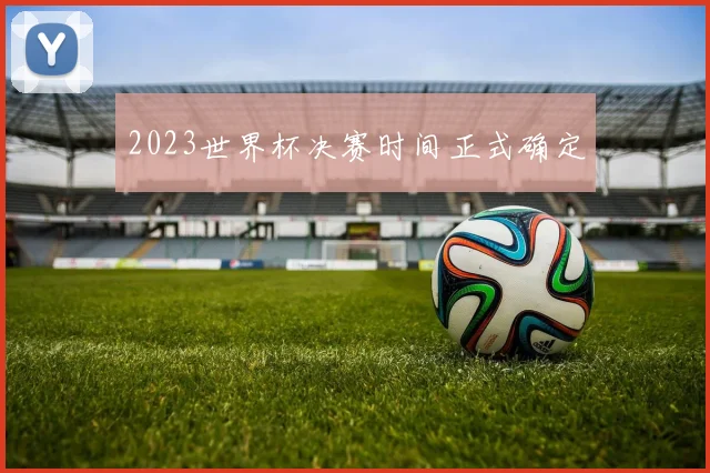 2023世界杯决赛时间正式确定